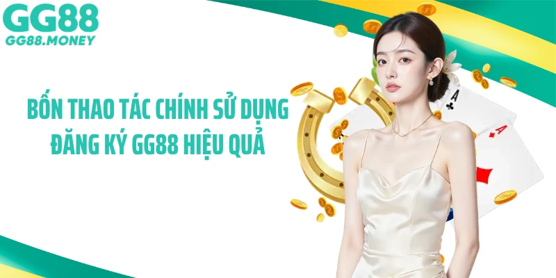 Bốn thao tác chính sử dụng đăng ký GG88 hiệu quả