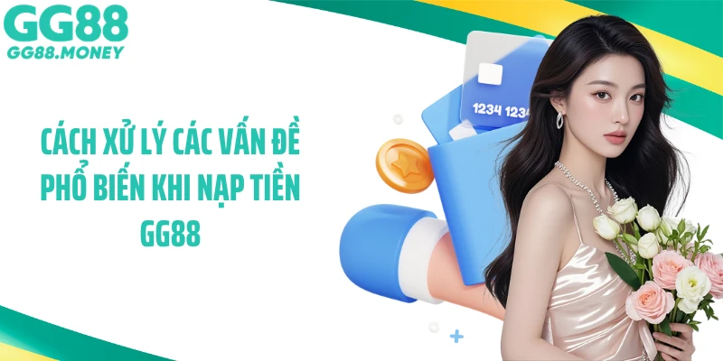 Cách xử lý các vấn đề phổ biến khi nạp tiền GG88